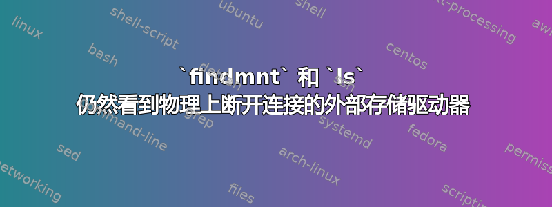 `findmnt` 和 `ls` 仍然看到物理上断开连接的外部存储驱动器