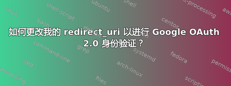 如何更改我的 redirect_uri 以进行 Google OAuth 2.0 身份验证？