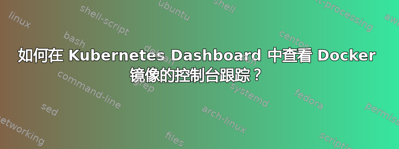 如何在 Kubernetes Dashboard 中查看 Docker 镜像的控制台跟踪？