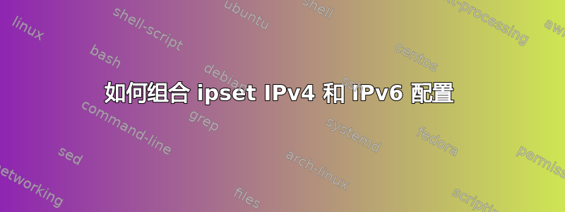 如何组合 ipset IPv4 和 IPv6 配置