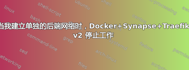 当我建立单独的后端网络时，Docker+Synapse+Traefik v2 停止工作