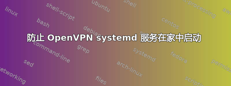 防止 OpenVPN systemd 服务在家中启动