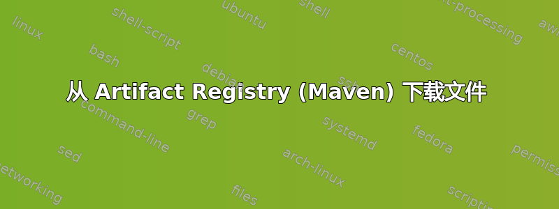 从 Artifact Registry (Maven) 下载文件