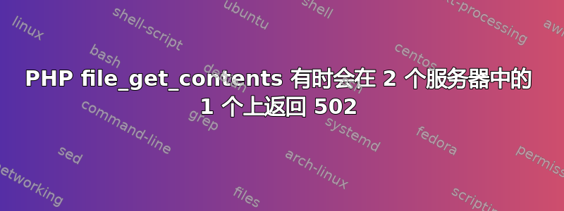 PHP file_get_contents 有时会在 2 个服务器中的 1 个上返回 502