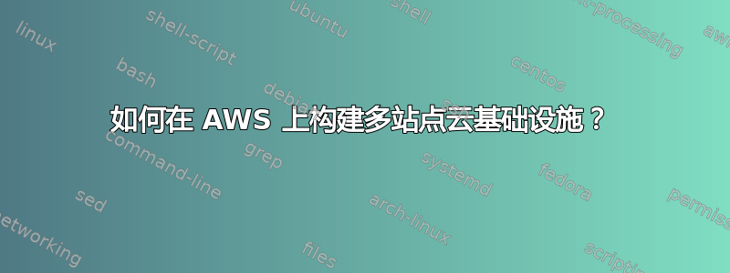 如何在 AWS 上构建多站点云基础设施？