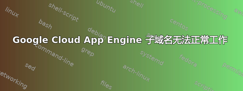 Google Cloud App Engine 子域名无法正常工作