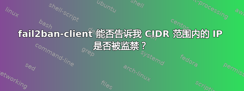 fail2ban-client 能否告诉我 CIDR 范围内的 IP 是否被监禁？