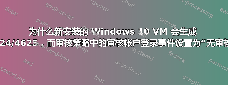 为什么新安装的 Windows 10 VM 会生成 4624/4625，而审核策略中的审核帐户登录事件设置为“无审核”