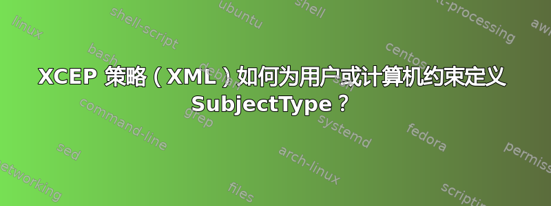 XCEP 策略（XML）如何为用户或计算机约束定义 SubjectType？