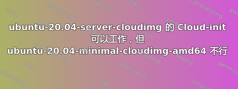 ubuntu-20.04-server-cloudimg 的 Cloud-init 可以工作，但 ubuntu-20.04-minimal-cloudimg-amd64 不行