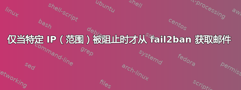 仅当特定 IP（范围）被阻止时才从 fail2ban 获取邮件