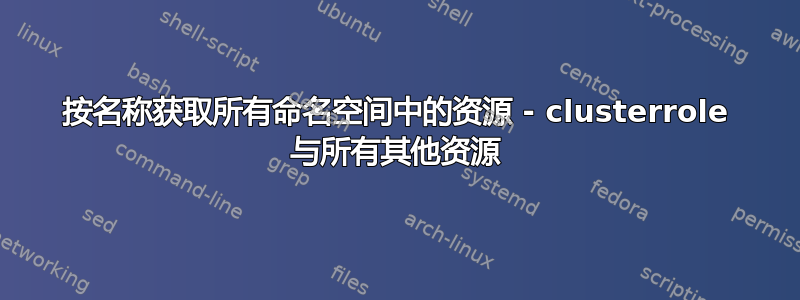 按名称获取所有命名空间中的资源 - clusterrole 与所有其他资源