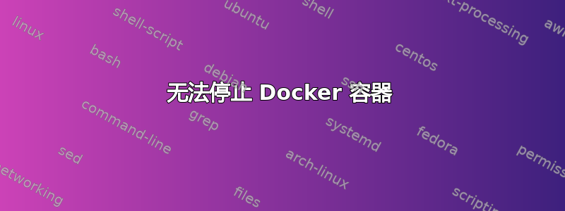 无法停止 Docker 容器