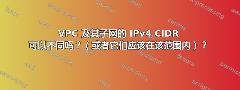 VPC 及其子网的 IPv4 CIDR 可以不同吗？（或者它们应该在该范围内）？