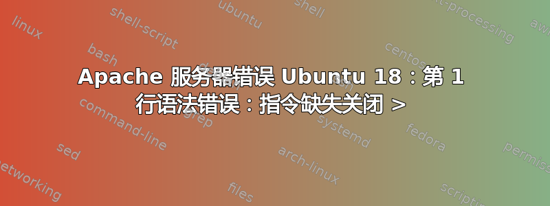 Apache 服务器错误 Ubuntu 18：第 1 行语法错误：指令缺失关闭 >