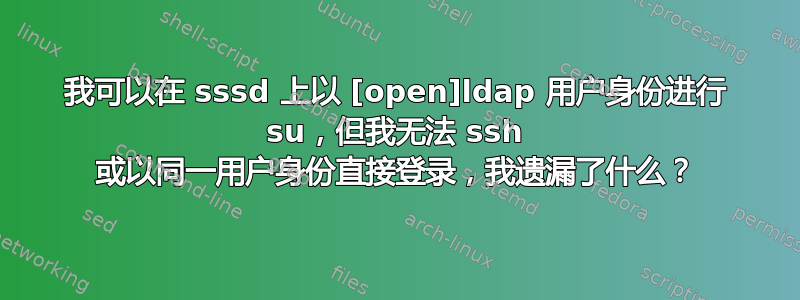 我可以在 sssd 上以 [open]ldap 用户身份进行 su，但我无法 ssh 或以同一用户身份直接登录，我遗漏了什么？