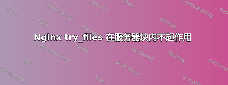 Nginx try_files 在服务器块内不起作用