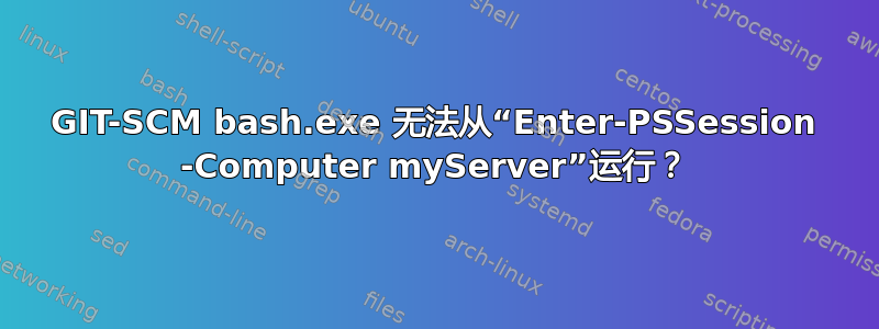 GIT-SCM bash.exe 无法从“Enter-PSSession -Computer myServer”运行？