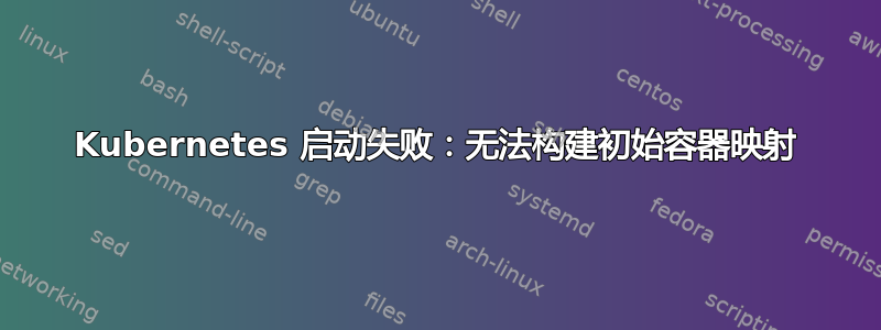 Kubernetes 启动失败：无法构建初始容器映射