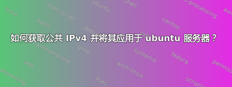 如何获取公共 IPv4 并将其应用于 ubuntu 服务器？