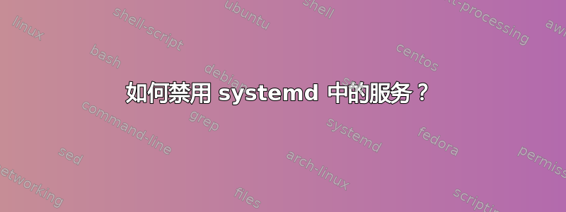 如何禁用 systemd 中的服务？