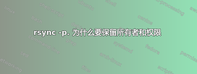 rsync -p. 为什么要保留所有者和权限