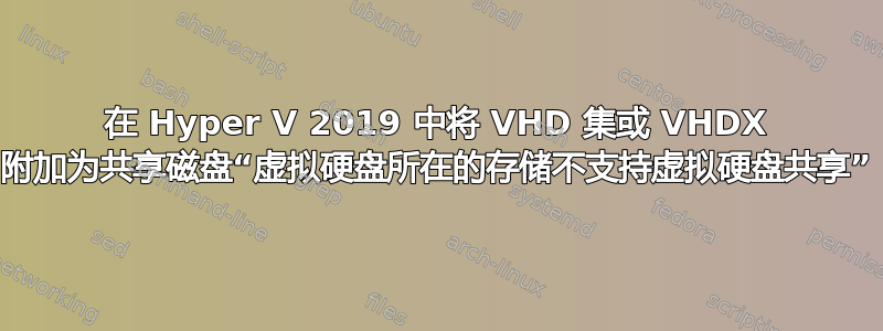 在 Hyper V 2019 中将 VHD 集或 VHDX 附加为共享磁盘“虚拟硬盘所在的存储不支持虚拟硬盘共享”