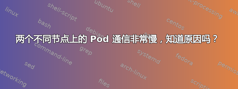 两个不同节点上的 Pod 通信非常慢，知道原因吗？