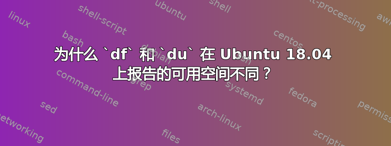 为什么 `df` 和 `du` 在 Ubuntu 18.04 上报告的可用空间不同？