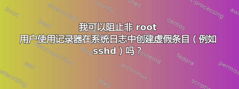 我可以阻止非 root 用户使用记录器在系统日志中创建虚假条目（例如 sshd）吗？