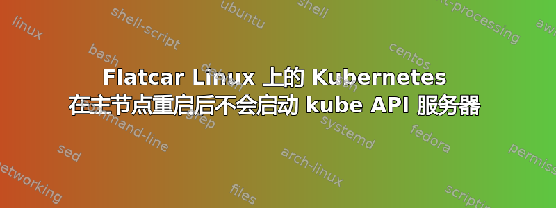 Flatcar Linux 上的 Kubernetes 在主节点重启后不会启动 kube API 服务器