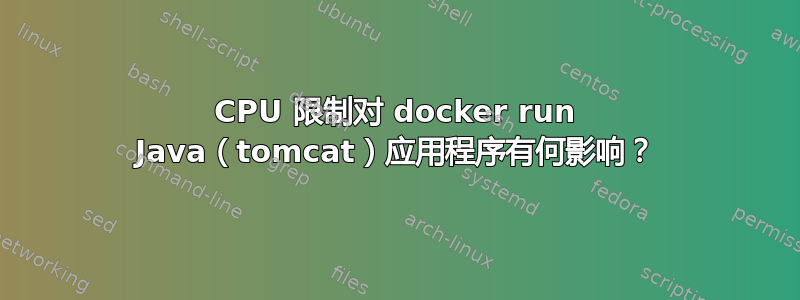 CPU 限制对 docker run Java（tomcat）应用程序有何影响？