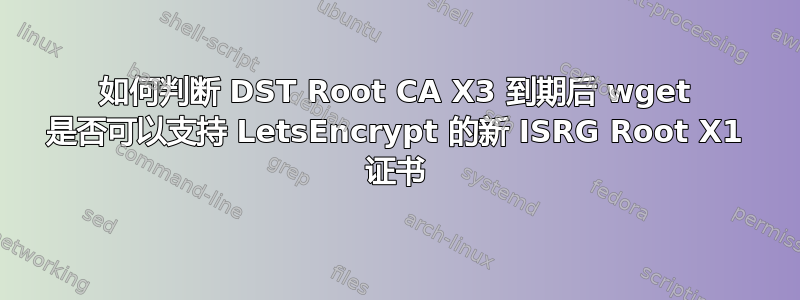 如何判断 DST Root CA X3 到期后 wget 是否可以支持 LetsEncrypt 的新 ISRG Root X1 证书