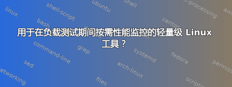 用于在负载测试期间按需性能监控的轻量级 Linux 工具？