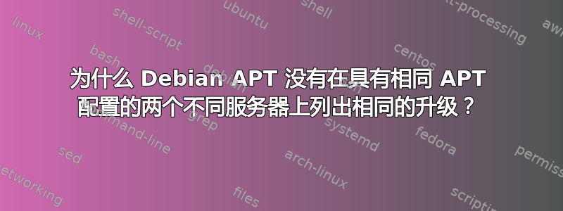 为什么 Debian APT 没有在具有相同 APT 配置的两个不同服务器上列出相同的升级？