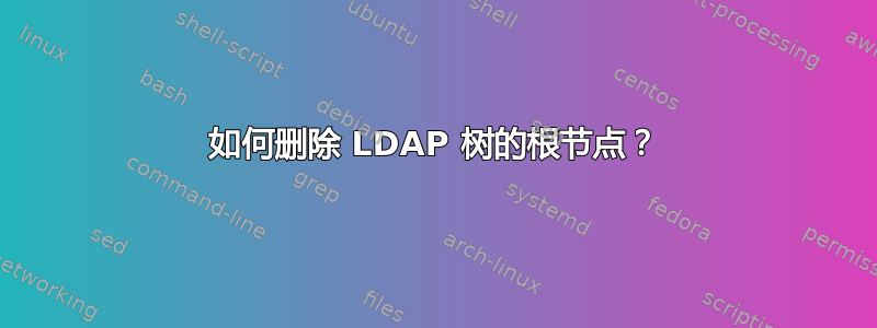 如何删除 LDAP 树的根节点？