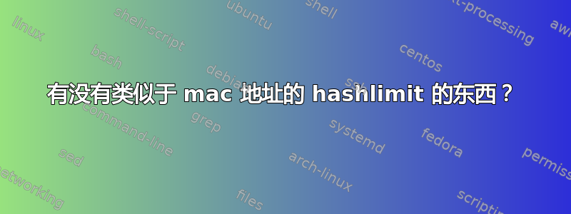 有没有类似于 mac 地址的 hashlimit 的东西？