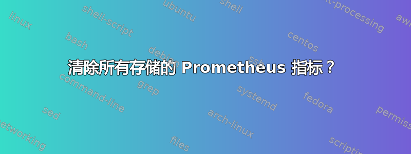 清除所有存储的 Prometheus 指标？