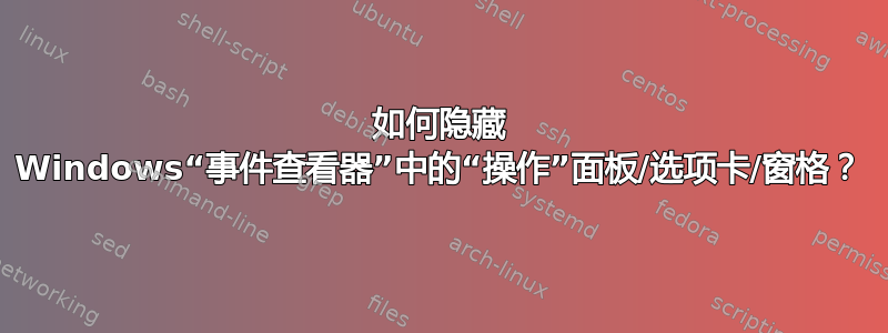 如何隐藏 Windows“事件查看器”中的“操作”面板/选项卡/窗格？