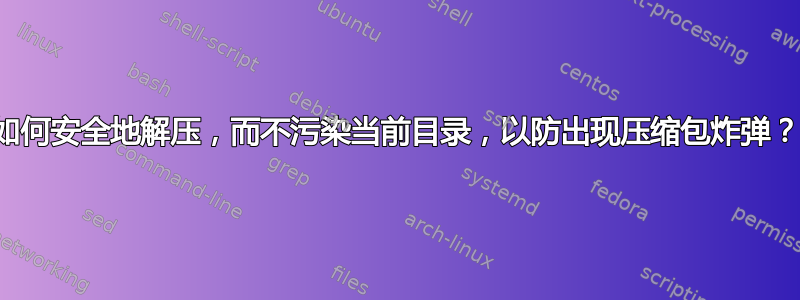 如何安全地解压，而不污染当前目录，以防出现压缩包炸弹？