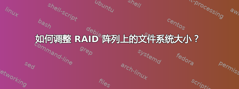 如何调整 RAID 阵列上的文件系统大小？