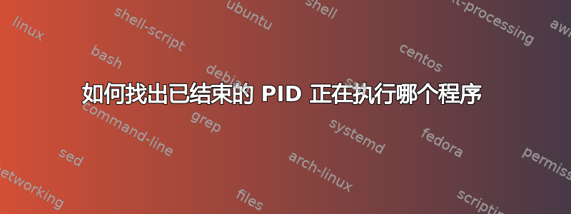 如何找出已结束的 PID 正在执行哪个程序