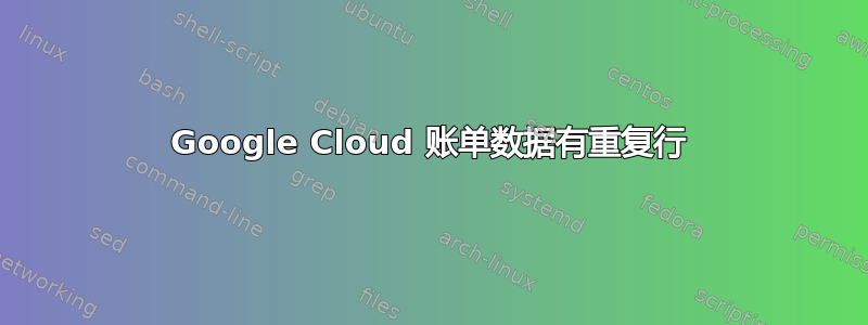 Google Cloud 账单数据有重复行