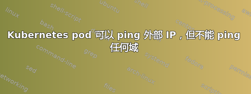 Kubernetes pod 可以 ping 外部 IP，但不能 ping 任何域