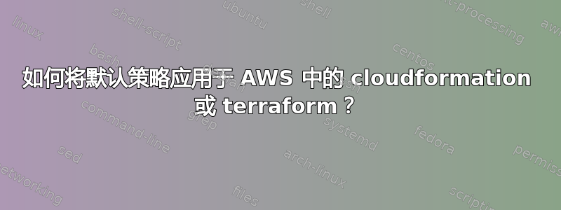 如何将默认策略应用于 AWS 中的 cloudformation 或 terraform？