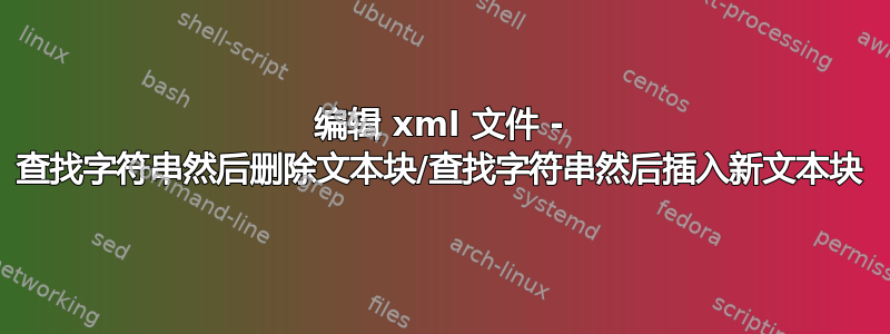 编辑 xml 文件 - 查找字符串然后删除文本块/查找字符串然后插入新文本块