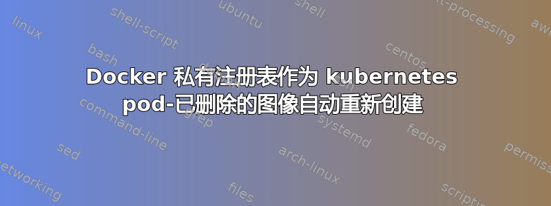 Docker 私有注册表作为 kubernetes pod-已删除的图像自动重新创建