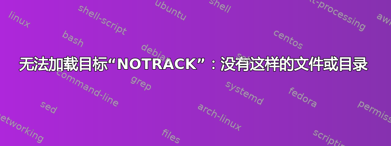 无法加载目标“NOTRACK”：没有这样的文件或目录