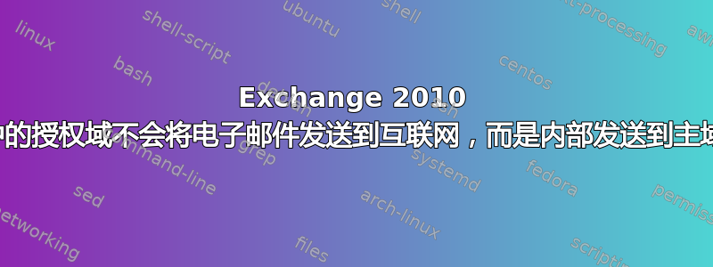 Exchange 2010 中的授权域不会将电子邮件发送到互联网，而是内部发送到主域