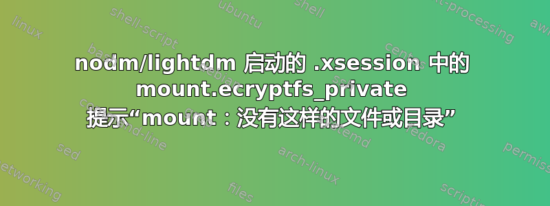 nodm/lightdm 启动的 .xsession 中的 mount.ecryptfs_private 提示“mount：没有这样的文件或目录”